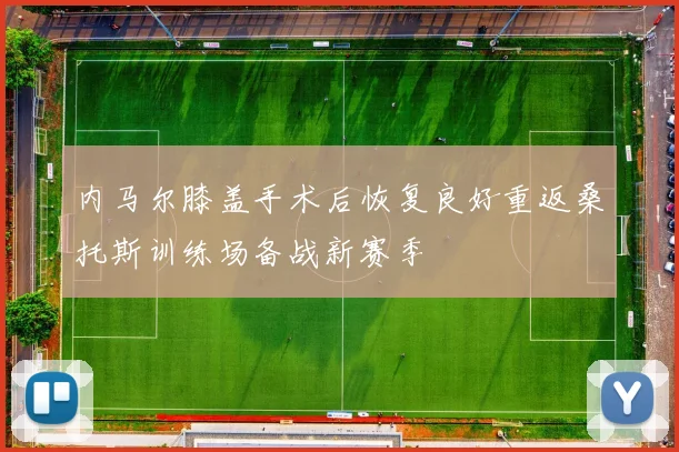内马尔膝盖手术后恢复良好重返桑托斯训练场备战新赛季