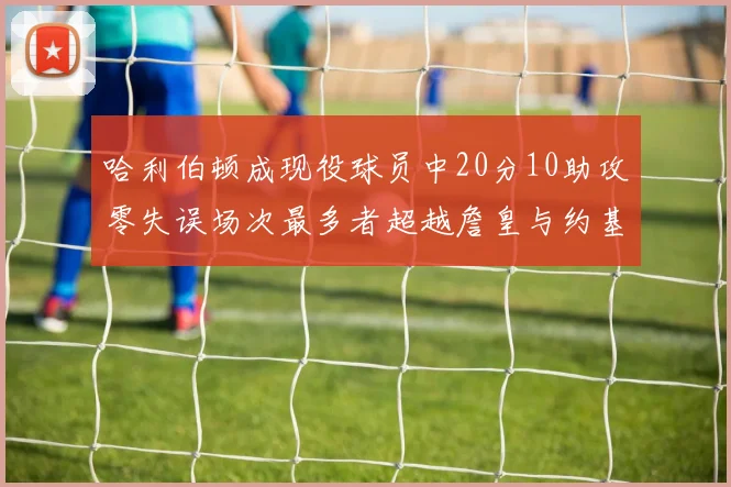 哈利伯顿成现役球员中20分10助攻零失误场次最多者超越詹皇与约基奇
