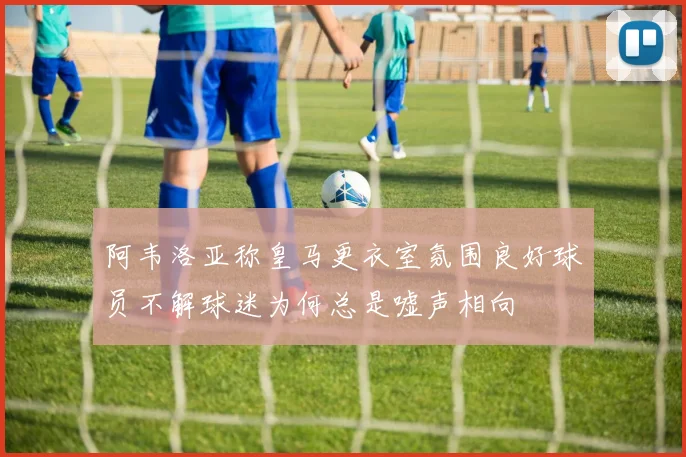 阿韦洛亚称皇马更衣室氛围良好球员不解球迷为何总是嘘声相向