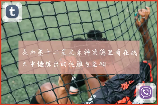 美加墨十二星之乐神莫德里奇在战火中锤炼出的优雅与坚韧