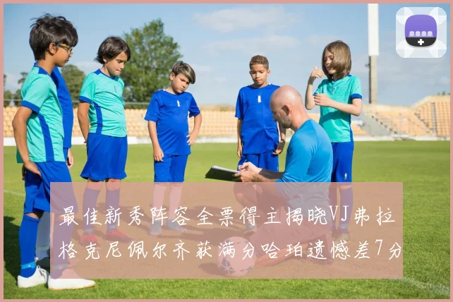 最佳新秀阵容全票得主揭晓VJ弗拉格克尼佩尔齐获满分哈珀遗憾差7分