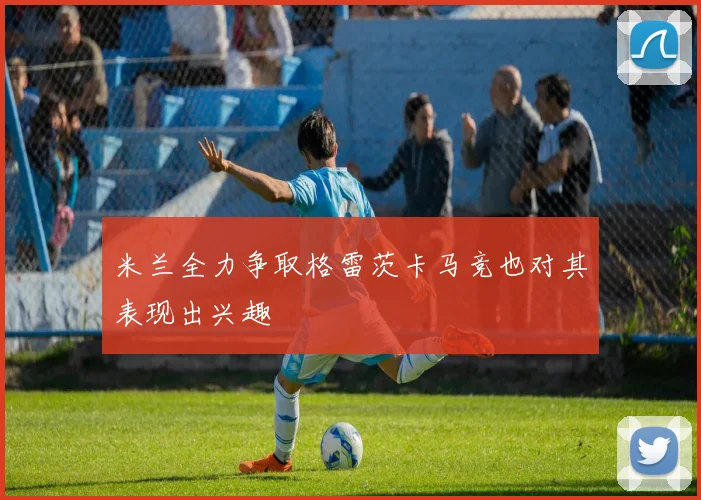 米兰全力争取格雷茨卡马竞也对其表现出兴趣
