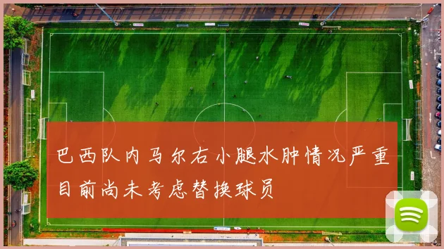 巴西队内马尔右小腿水肿情况严重目前尚未考虑替换球员