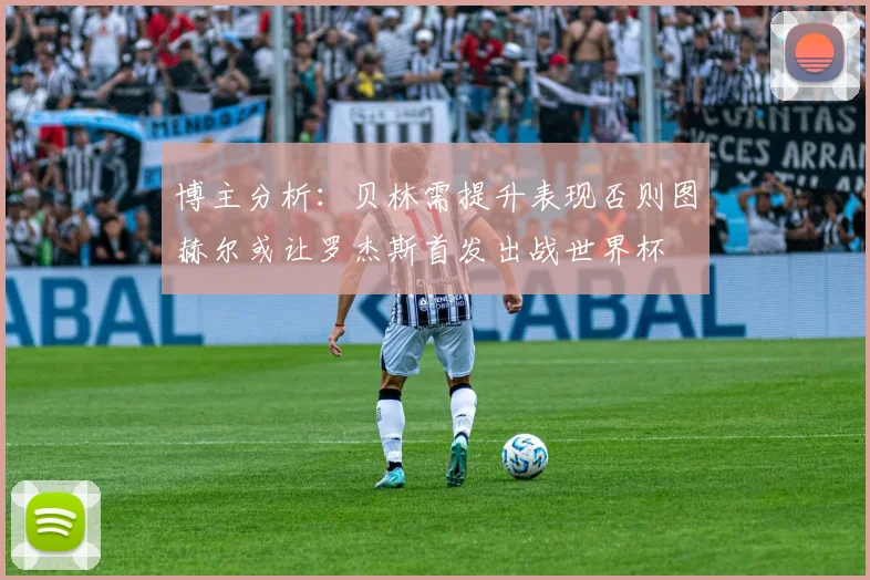 博主分析：贝林需提升表现否则图赫尔或让罗杰斯首发出战世界杯