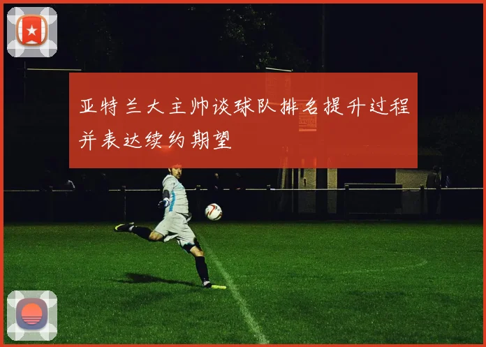 亚特兰大主帅谈球队排名提升过程并表达续约期望