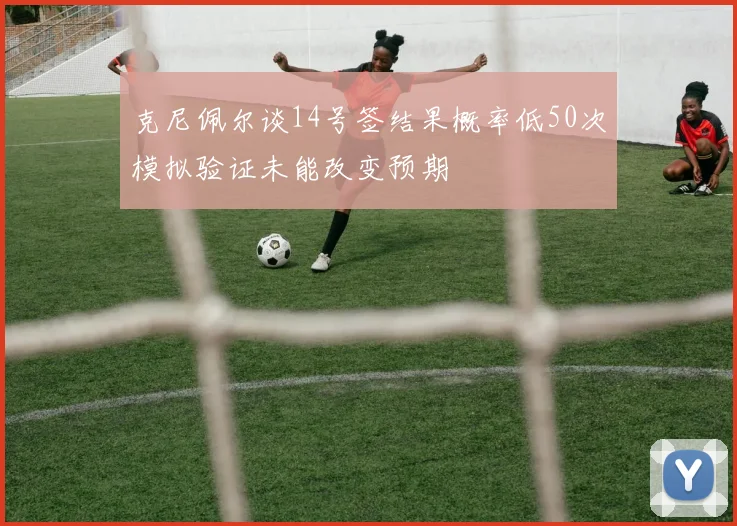 克尼佩尔谈14号签结果概率低50次模拟验证未能改变预期