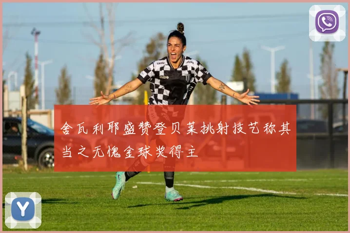 舍瓦利耶盛赞登贝莱挑射技艺称其当之无愧金球奖得主