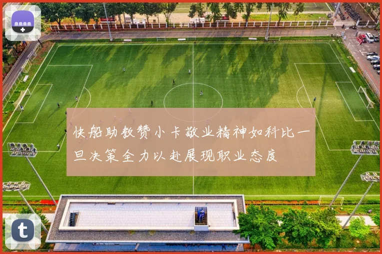 快船助教赞小卡敬业精神如科比一旦决策全力以赴展现职业态度