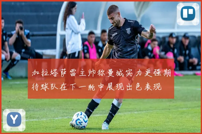 加拉塔萨雷主帅称曼城实力更强期待球队在下一轮中展现出色表现