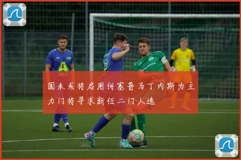 国米或将启用何塞普马丁内斯为主力门将寻求新任二门人选