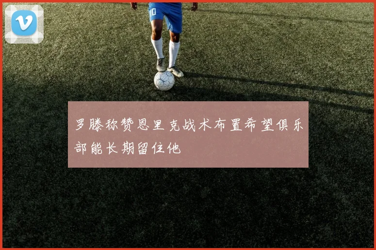 罗滕称赞恩里克战术布置希望俱乐部能长期留住他