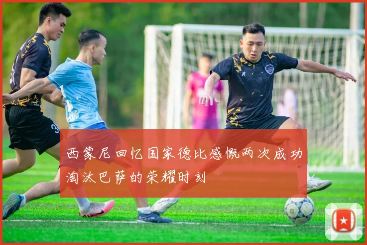 西蒙尼回忆国家德比感慨两次成功淘汰巴萨的荣耀时刻