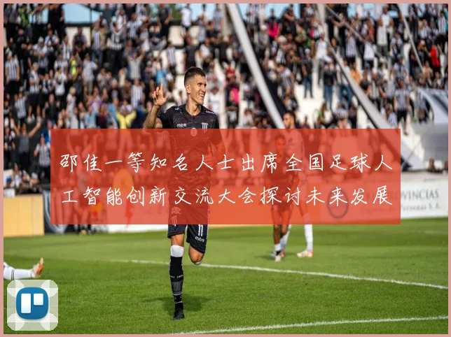 邵佳一等知名人士出席全国足球人工智能创新交流大会探讨未来发展方向