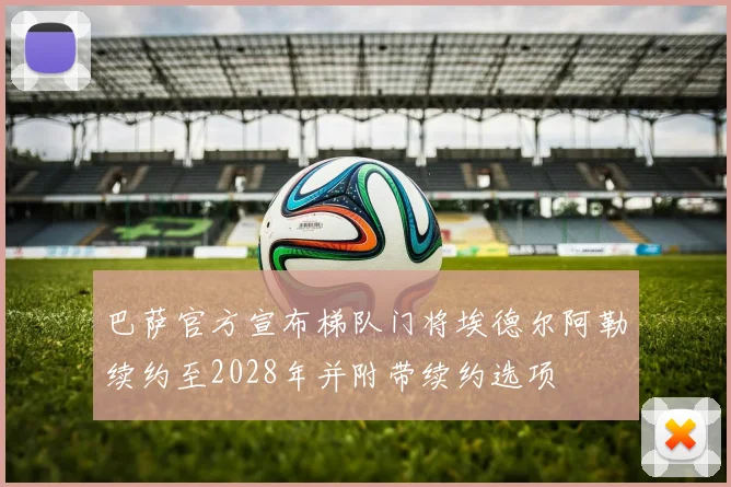 巴萨官方宣布梯队门将埃德尔阿勒续约至2028年并附带续约选项