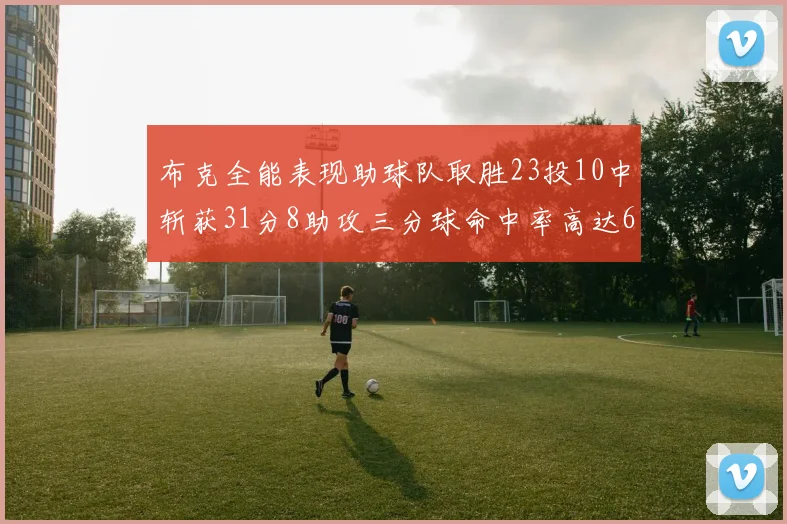 布克全能表现助球队取胜23投10中斩获31分8助攻三分球命中率高达66