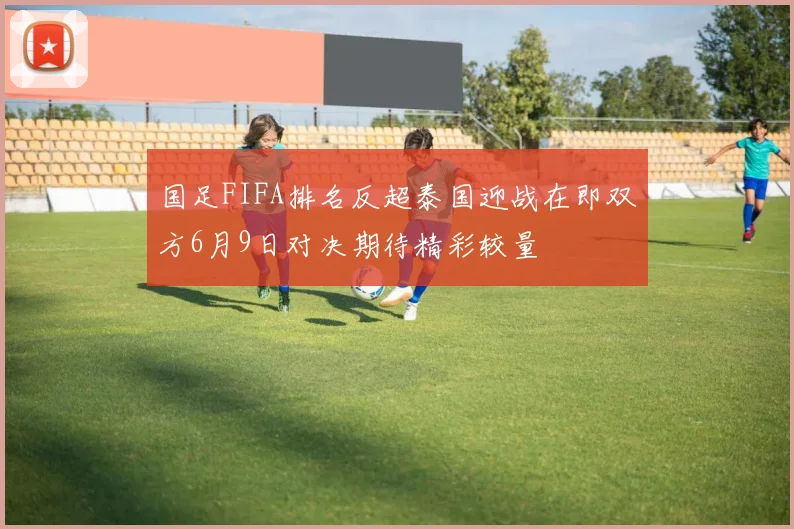 国足FIFA排名反超泰国迎战在即双方6月9日对决期待精彩较量