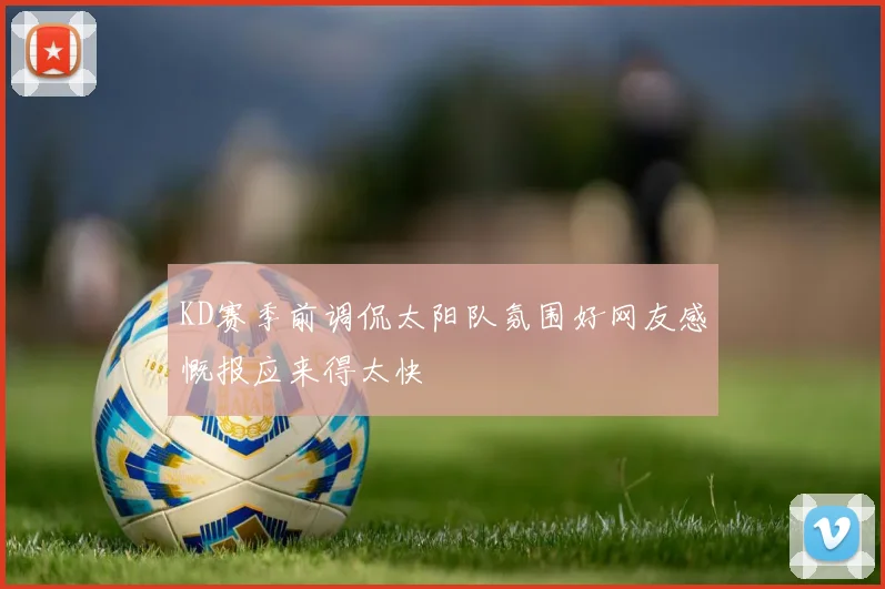 KD赛季前调侃太阳队氛围好网友感慨报应来得太快