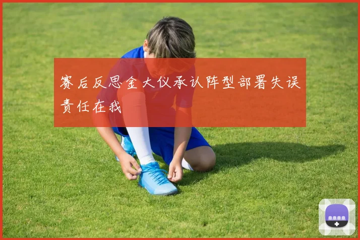 赛后反思金大仪承认阵型部署失误责任在我
