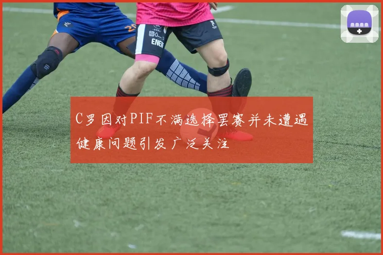 C罗因对PIF不满选择罢赛并未遭遇健康问题引发广泛关注
