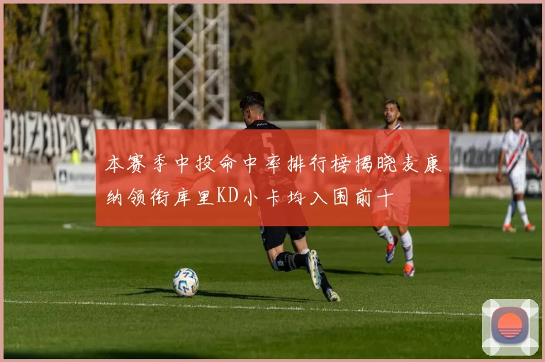 本赛季中投命中率排行榜揭晓麦康纳领衔库里KD小卡均入围前十